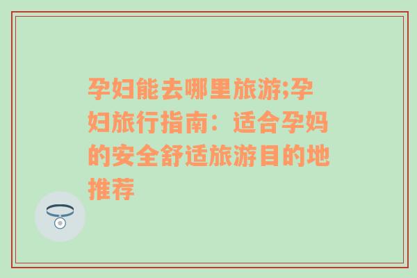 孕婦能去哪里旅游;孕婦旅行指南：適合孕媽的安全舒適旅游目的地推薦