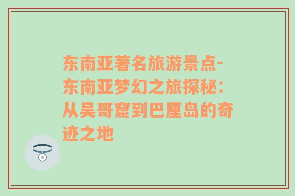 東南亞著名旅游景點-東南亞夢幻之旅探秘：從吳哥窟到巴厘島的奇跡之地