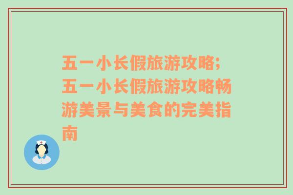 五一小長假旅游攻略;五一小長假旅游攻略暢游美景與美食的完美指南