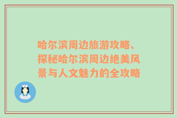 哈爾濱周邊旅游攻略、探秘哈爾濱周邊絕美風(fēng)景與人文魅力的全攻略
