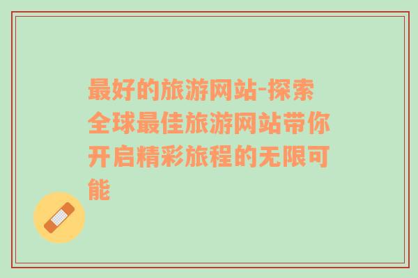 最好的旅游網(wǎng)站-探索全球最佳旅游網(wǎng)站帶你開啟精彩旅程的無限可能