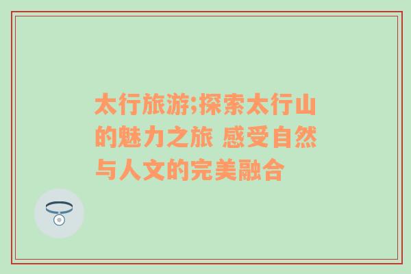太行旅游;探索太行山的魅力之旅 感受自然與人文的完美融合
