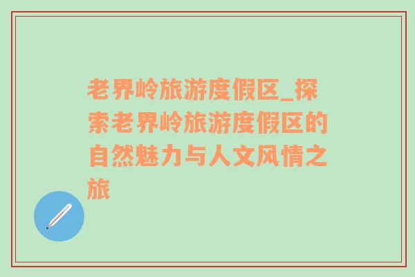 老界嶺旅游度假區(qū)_探索老界嶺旅游度假區(qū)的自然魅力與人文風(fēng)情之旅