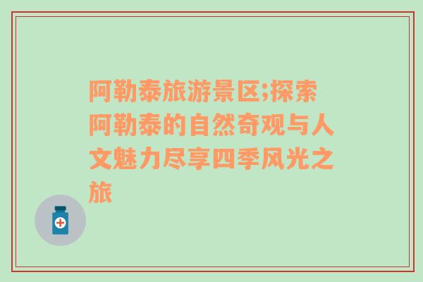 阿勒泰旅游景區(qū);探索阿勒泰的自然奇觀與人文魅力盡享四季風光之旅