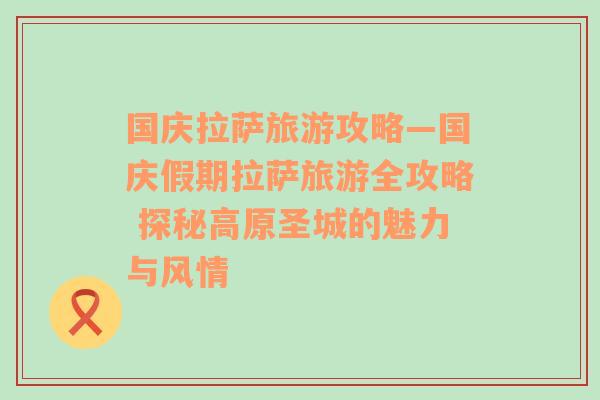 國慶拉薩旅游攻略—國慶假期拉薩旅游全攻略 探秘高原圣城的魅力與風情