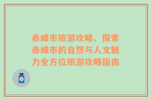 赤峰市旅游攻略、探索赤峰市的自然與人文魅力全方位旅游攻略指南