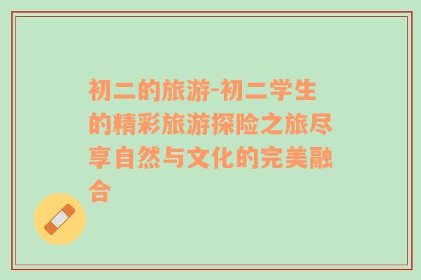 初二的旅游-初二學(xué)生的精彩旅游探險(xiǎn)之旅盡享自然與文化的完美融合