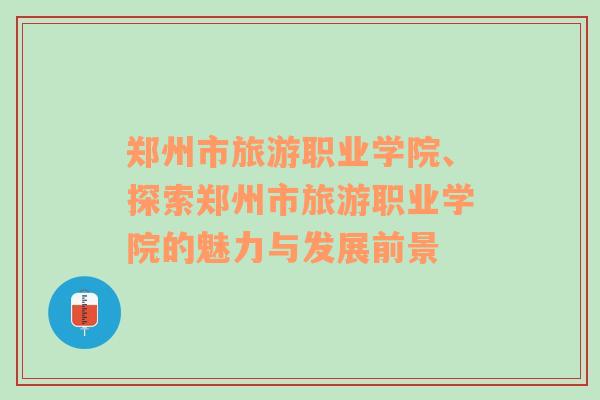 鄭州市旅游職業(yè)學(xué)院、探索鄭州市旅游職業(yè)學(xué)院的魅力與發(fā)展前景