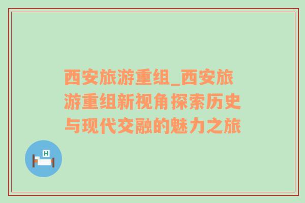 西安旅游重組_西安旅游重組新視角探索歷史與現(xiàn)代交融的魅力之旅