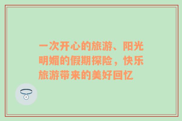 一次開心的旅游、陽光明媚的假期探險，快樂旅游帶來的美好回憶