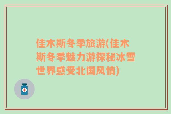 佳木斯冬季旅游(佳木斯冬季魅力游探秘冰雪世界感受北國(guó)風(fēng)情)