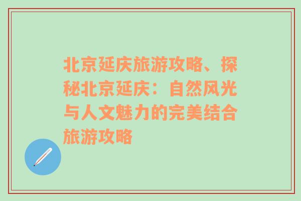 北京延慶旅游攻略、探秘北京延慶：自然風(fēng)光與人文魅力的完美結(jié)合旅游攻略