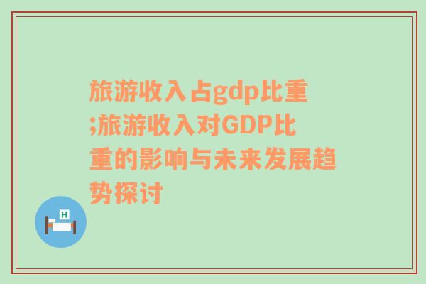 旅游收入占gdp比重;旅游收入對(duì)GDP比重的影響與未來(lái)發(fā)展趨勢(shì)探討