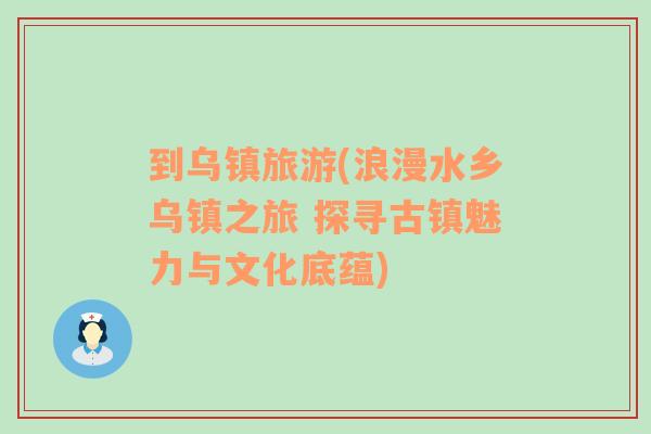 到烏鎮(zhèn)旅游(浪漫水鄉(xiāng)烏鎮(zhèn)之旅 探尋古鎮(zhèn)魅力與文化底蘊(yùn))