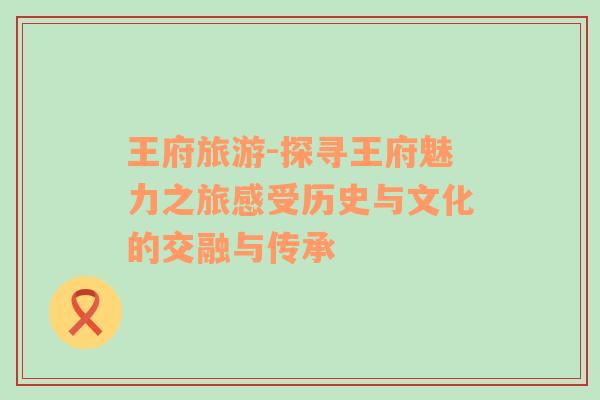 王府旅游-探尋王府魅力之旅感受歷史與文化的交融與傳承