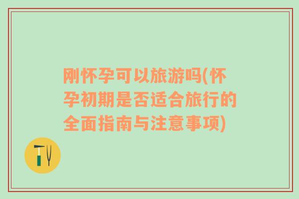 剛懷孕可以旅游嗎(懷孕初期是否適合旅行的全面指南與注意事項(xiàng))