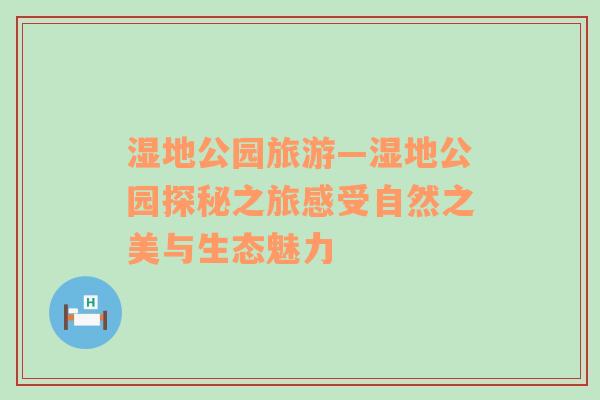 濕地公園旅游—濕地公園探秘之旅感受自然之美與生態(tài)魅力