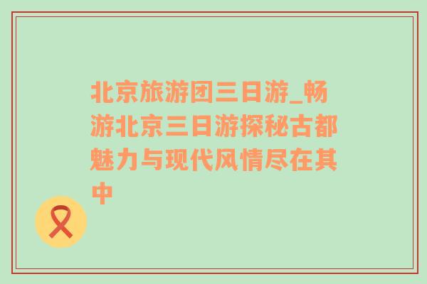 北京旅游團三日游_暢游北京三日游探秘古都魅力與現(xiàn)代風(fēng)情盡在其中