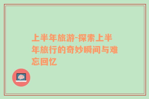 上半年旅游-探索上半年旅行的奇妙瞬間與難忘回憶