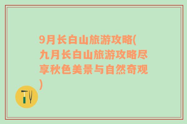 9月長(zhǎng)白山旅游攻略(九月長(zhǎng)白山旅游攻略盡享秋色美景與自然奇觀)