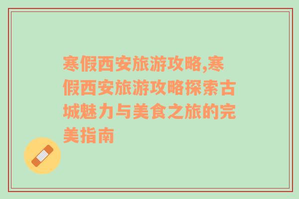 寒假西安旅游攻略,寒假西安旅游攻略探索古城魅力與美食之旅的完美指南