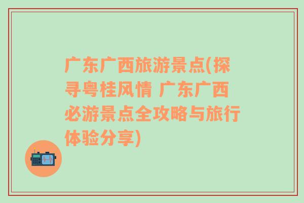 廣東廣西旅游景點(探尋粵桂風(fēng)情 廣東廣西必游景點全攻略與旅行體驗分享)