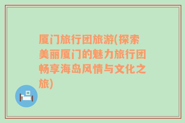 廈門旅行團(tuán)旅游(探索美麗廈門的魅力旅行團(tuán)暢享海島風(fēng)情與文化之旅)