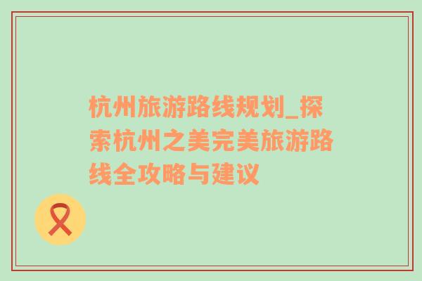 杭州旅游路線規(guī)劃_探索杭州之美完美旅游路線全攻略與建議