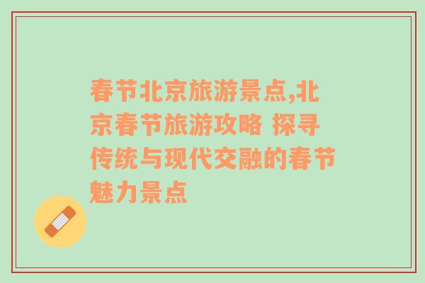 春節(jié)北京旅游景點(diǎn),北京春節(jié)旅游攻略 探尋傳統(tǒng)與現(xiàn)代交融的春節(jié)魅力景點(diǎn)
