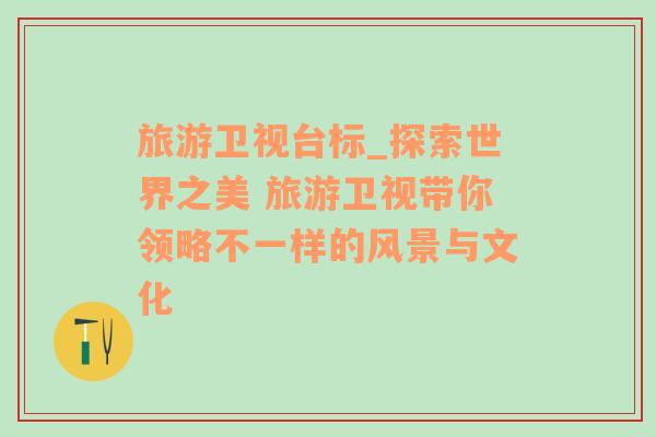 旅游衛(wèi)視臺(tái)標(biāo)_探索世界之美 旅游衛(wèi)視帶你領(lǐng)略不一樣的風(fēng)景與文化