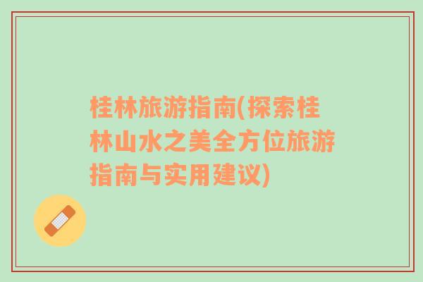 桂林旅游指南(探索桂林山水之美全方位旅游指南與實用建議)