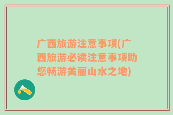 廣西旅游注意事項(xiàng)(廣西旅游必讀注意事項(xiàng)助您暢游美麗山水之地)