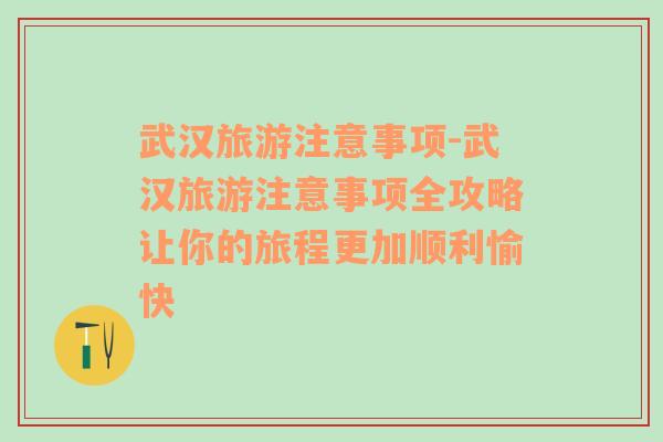 武漢旅游注意事項(xiàng)-武漢旅游注意事項(xiàng)全攻略讓你的旅程更加順利愉快