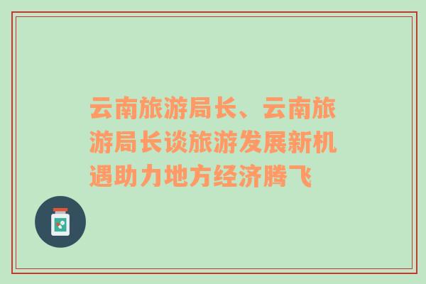 云南旅游局長、云南旅游局長談旅游發(fā)展新機遇助力地方經(jīng)濟騰飛