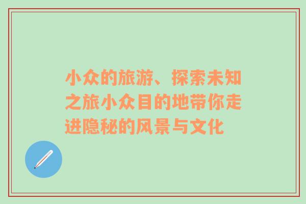 小眾的旅游、探索未知之旅小眾目的地帶你走進(jìn)隱秘的風(fēng)景與文化