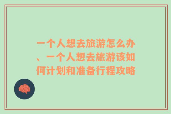 一個人想去旅游怎么辦、一個人想去旅游該如何計劃和準備行程攻略