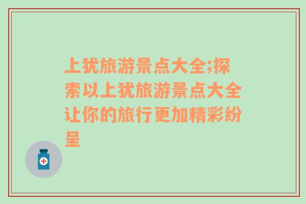上猶旅游景點大全;探索以上猶旅游景點大全讓你的旅行更加精彩紛呈