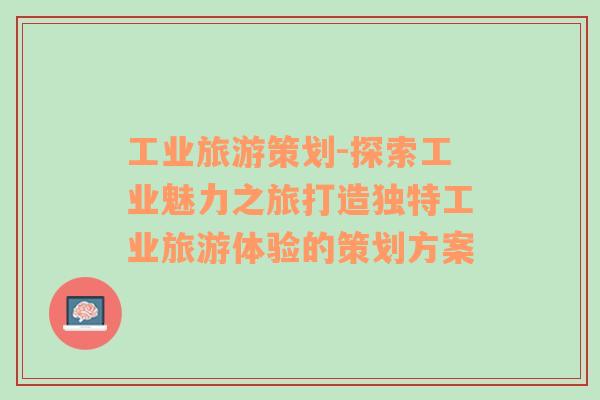 工業(yè)旅游策劃-探索工業(yè)魅力之旅打造獨(dú)特工業(yè)旅游體驗(yàn)的策劃方案