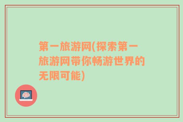 第一旅游網(wǎng)(探索第一旅游網(wǎng)帶你暢游世界的無限可能)
