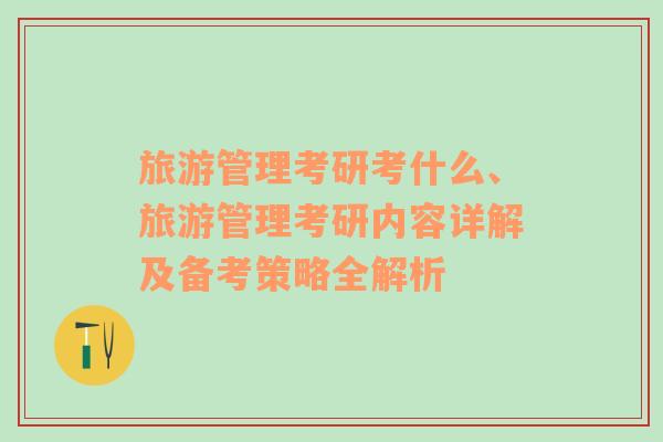 旅游管理考研考什么、旅游管理考研內(nèi)容詳解及備考策略全解析