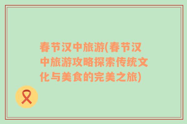 春節(jié)漢中旅游(春節(jié)漢中旅游攻略探索傳統(tǒng)文化與美食的完美之旅)