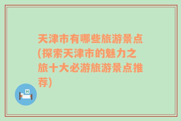 天津市有哪些旅游景點(diǎn)(探索天津市的魅力之旅十大必游旅游景點(diǎn)推薦)
