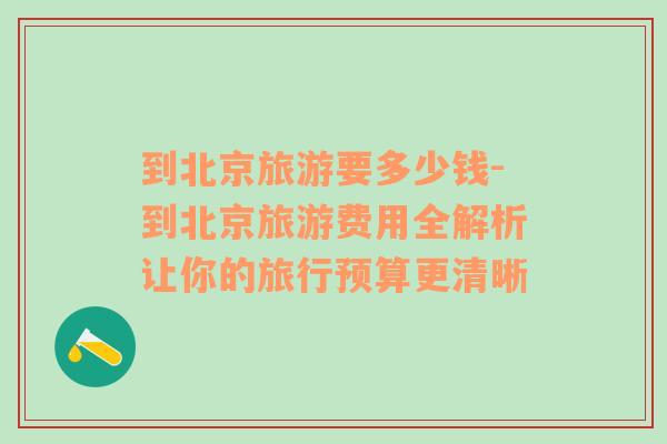 到北京旅游要多少錢(qián)-到北京旅游費(fèi)用全解析讓你的旅行預(yù)算更清晰