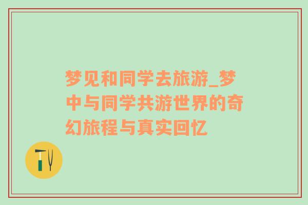 夢見和同學(xué)去旅游_夢中與同學(xué)共游世界的奇幻旅程與真實(shí)回憶