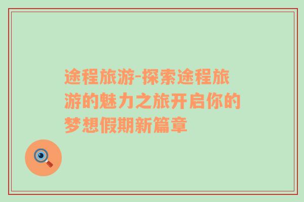 途程旅游-探索途程旅游的魅力之旅開啟你的夢(mèng)想假期新篇章