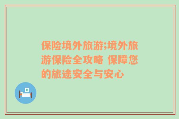 保險境外旅游;境外旅游保險全攻略 保障您的旅途安全與安心