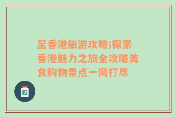 至香港旅游攻略;探索香港魅力之旅全攻略美食購物景點一網打盡