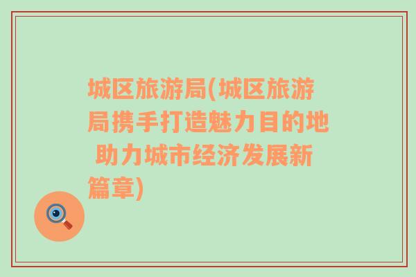 城區(qū)旅游局(城區(qū)旅游局?jǐn)y手打造魅力目的地 助力城市經(jīng)濟發(fā)展新篇章)