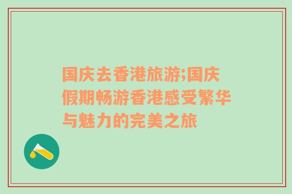國慶去香港旅游;國慶假期暢游香港感受繁華與魅力的完美之旅