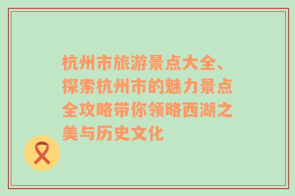 杭州市旅游景點(diǎn)大全、探索杭州市的魅力景點(diǎn)全攻略帶你領(lǐng)略西湖之美與歷史文化